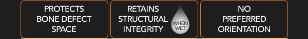 Protects bone defect space | Retains structural integrity when wet | No preferred orientation Protects bone defect space | Retains structural integrity when wet | No preferred orientation
